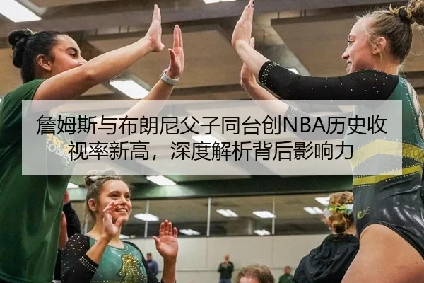 詹姆斯与布朗尼父子同台创NBA历史收视率新高，深度解析背后影响力