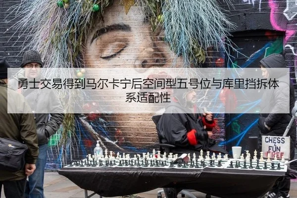 勇士交易得到马尔卡宁后空间型五号位与库里挡拆体系适配性